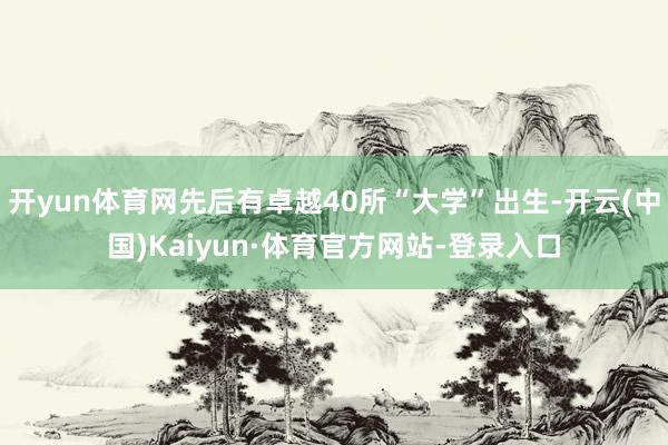 开yun体育网先后有卓越40所“大学”出生-开云(中国)Kaiyun·体育官方网站-登录入口