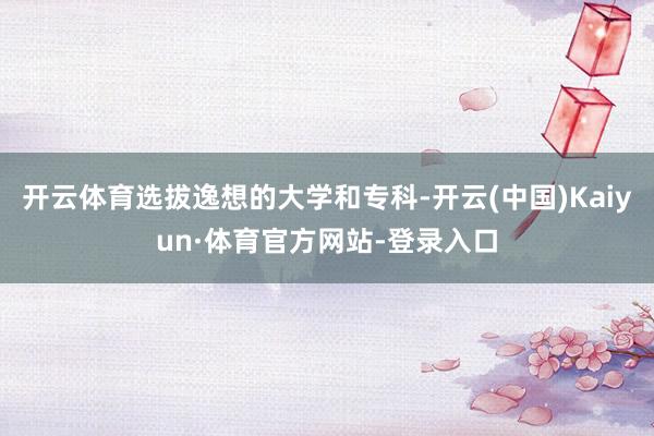 开云体育选拔逸想的大学和专科-开云(中国)Kaiyun·体育官方网站-登录入口