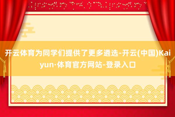 开云体育为同学们提供了更多遴选-开云(中国)Kaiyun·体育官方网站-登录入口