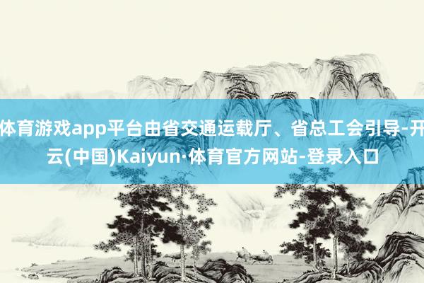 体育游戏app平台由省交通运载厅、省总工会引导-开云(中国)Kaiyun·体育官方网站-登录入口
