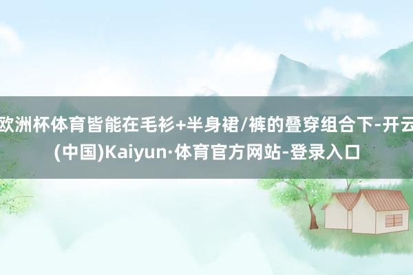 欧洲杯体育皆能在毛衫+半身裙/裤的叠穿组合下-开云(中国)Kaiyun·体育官方网站-登录入口