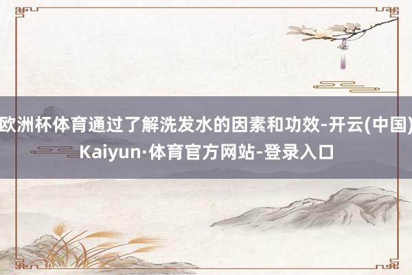 欧洲杯体育通过了解洗发水的因素和功效-开云(中国)Kaiyun·体育官方网站-登录入口