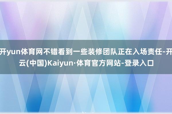 开yun体育网不错看到一些装修团队正在入场责任-开云(中国)Kaiyun·体育官方网站-登录入口