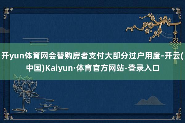 开yun体育网会替购房者支付大部分过户用度-开云(中国)Kaiyun·体育官方网站-登录入口
