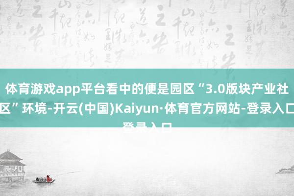 体育游戏app平台看中的便是园区“3.0版块产业社区”环境-开云(中国)Kaiyun·体育官方网站-登录入口