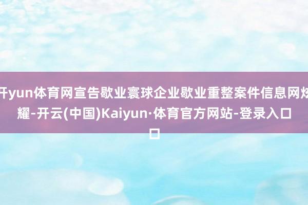 开yun体育网宣告歇业寰球企业歇业重整案件信息网炫耀-开云(中国)Kaiyun·体育官方网站-登录入口