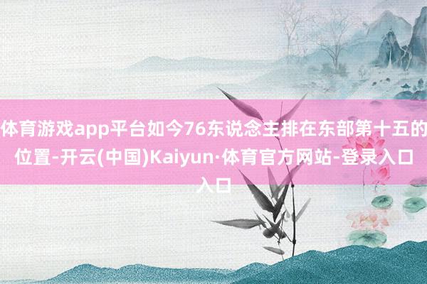 体育游戏app平台如今76东说念主排在东部第十五的位置-开云(中国)Kaiyun·体育官方网站-登录入口