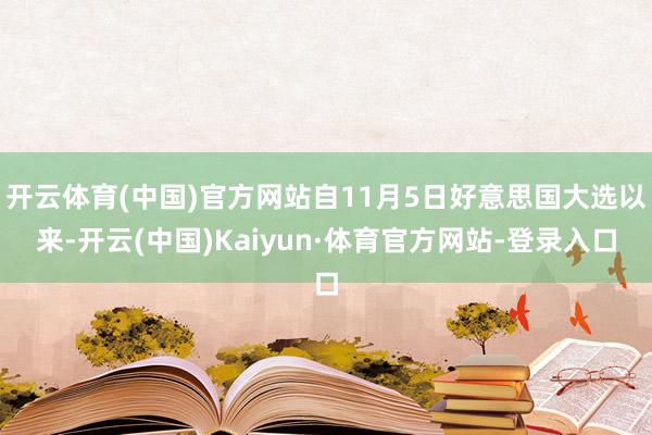 开云体育(中国)官方网站自11月5日好意思国大选以来-开云(中国)Kaiyun·体育官方网站-登录入口