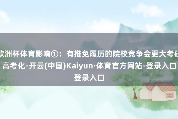欧洲杯体育影响①：有推免履历的院校竞争会更大考研高考化-开云(中国)Kaiyun·体育官方网站-登录入口
