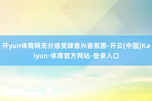 开yun体育网充分感受肆意兴奋氛围-开云(中国)Kaiyun·体育官方网站-登录入口