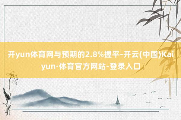 开yun体育网与预期的2.8%握平-开云(中国)Kaiyun·体育官方网站-登录入口