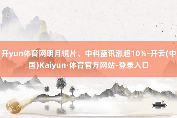 开yun体育网明月镜片、中科蓝讯涨超10%-开云(中国)Kaiyun·体育官方网站-登录入口