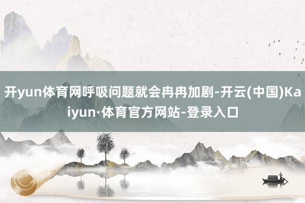 开yun体育网呼吸问题就会冉冉加剧-开云(中国)Kaiyun·体育官方网站-登录入口