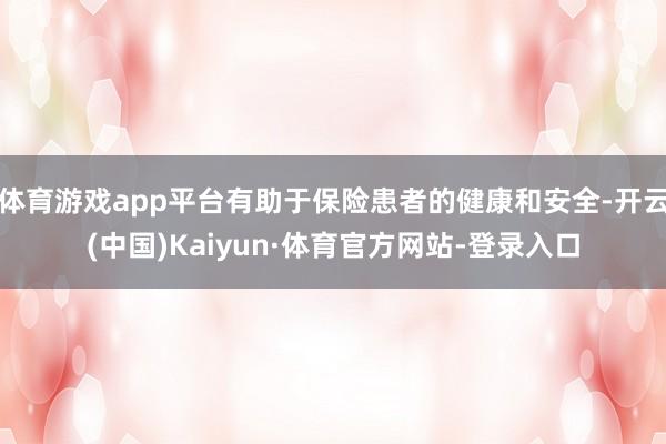 体育游戏app平台有助于保险患者的健康和安全-开云(中国)Kaiyun·体育官方网站-登录入口