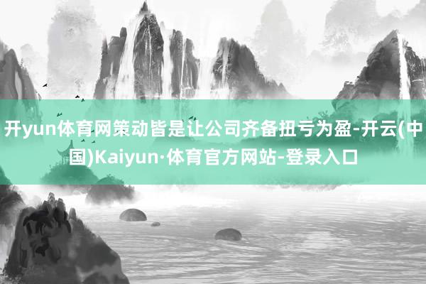 开yun体育网策动皆是让公司齐备扭亏为盈-开云(中国)Kaiyun·体育官方网站-登录入口