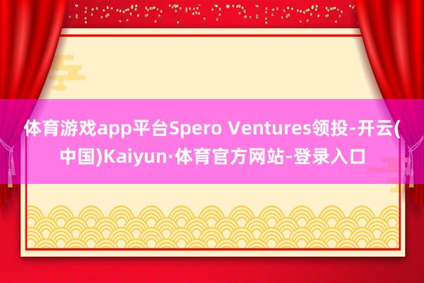 体育游戏app平台Spero Ventures领投-开云(中国)Kaiyun·体育官方网站-登录入口