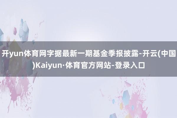 开yun体育网字据最新一期基金季报披露-开云(中国)Kaiyun·体育官方网站-登录入口