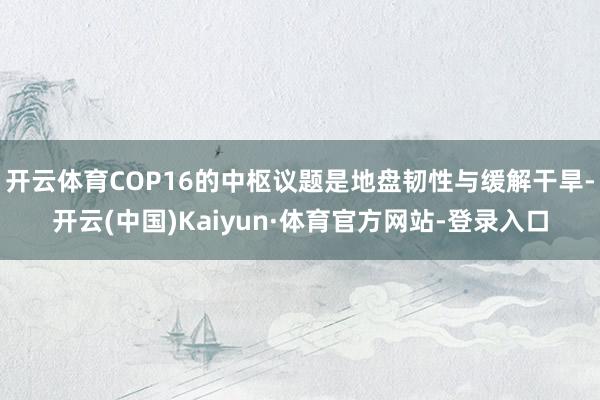 开云体育COP16的中枢议题是地盘韧性与缓解干旱-开云(中国)Kaiyun·体育官方网站-登录入口