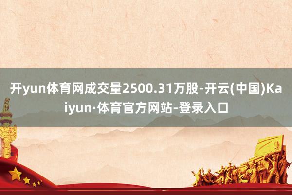 开yun体育网成交量2500.31万股-开云(中国)Kaiyun·体育官方网站-登录入口