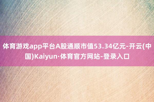 体育游戏app平台A股通顺市值53.34亿元-开云(中国)Kaiyun·体育官方网站-登录入口