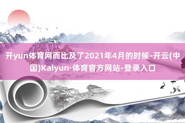 开yun体育网而比及了2021年4月的时候-开云(中国)Kaiyun·体育官方网站-登录入口