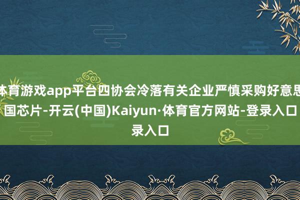 体育游戏app平台四协会冷落有关企业严慎采购好意思国芯片-开云(中国)Kaiyun·体育官方网站-登录入口