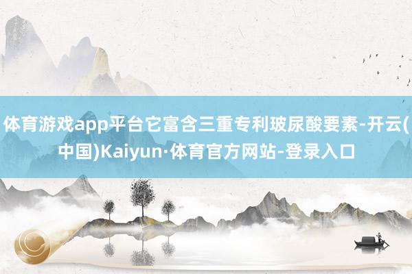 体育游戏app平台它富含三重专利玻尿酸要素-开云(中国)Kaiyun·体育官方网站-登录入口