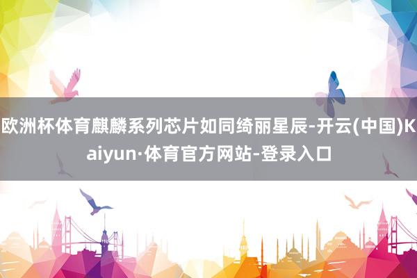 欧洲杯体育麒麟系列芯片如同绮丽星辰-开云(中国)Kaiyun·体育官方网站-登录入口