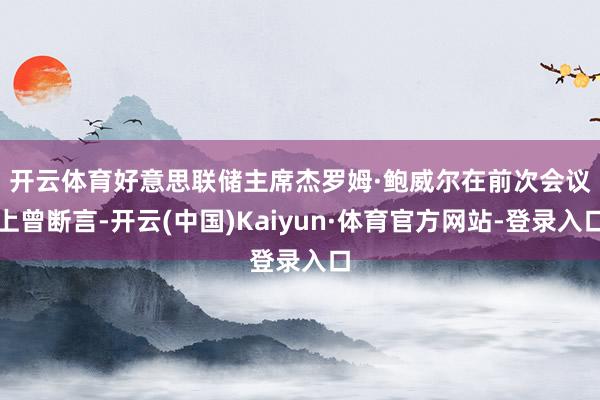 开云体育　　好意思联储主席杰罗姆·鲍威尔在前次会议上曾断言-开云(中国)Kaiyun·体育官方网站-登录入口