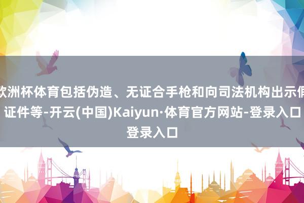 欧洲杯体育包括伪造、无证合手枪和向司法机构出示假证件等-开云(中国)Kaiyun·体育官方网站-登录入口