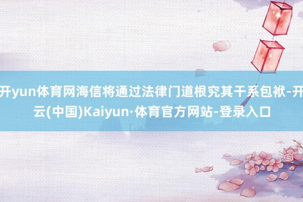 开yun体育网海信将通过法律门道根究其干系包袱-开云(中国)Kaiyun·体育官方网站-登录入口