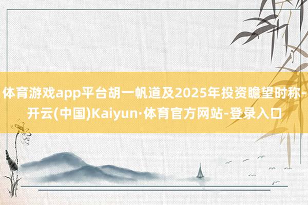 体育游戏app平台胡一帆道及2025年投资瞻望时称-开云(中国)Kaiyun·体育官方网站-登录入口