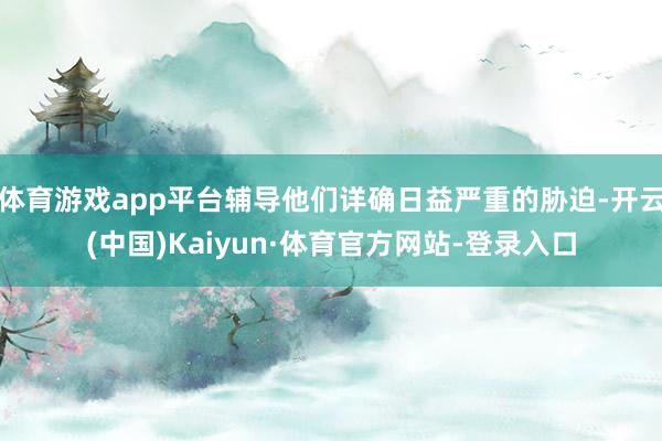 体育游戏app平台辅导他们详确日益严重的胁迫-开云(中国)Kaiyun·体育官方网站-登录入口