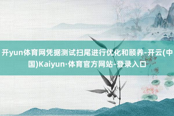 开yun体育网凭据测试扫尾进行优化和颐养-开云(中国)Kaiyun·体育官方网站-登录入口