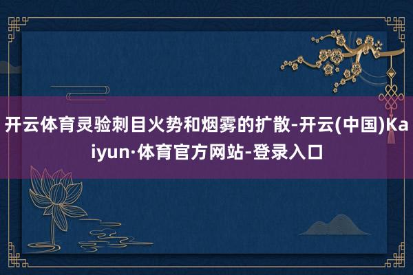 开云体育灵验刺目火势和烟雾的扩散-开云(中国)Kaiyun·体育官方网站-登录入口