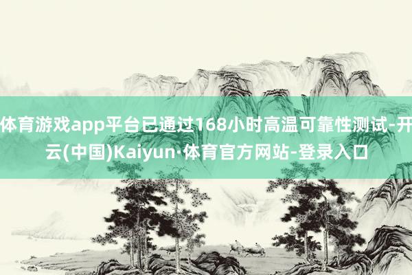 体育游戏app平台已通过168小时高温可靠性测试-开云(中国)Kaiyun·体育官方网站-登录入口