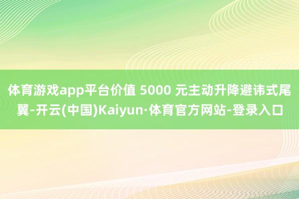 体育游戏app平台价值 5000 元主动升降避讳式尾翼-开云(中国)Kaiyun·体育官方网站-登录入口