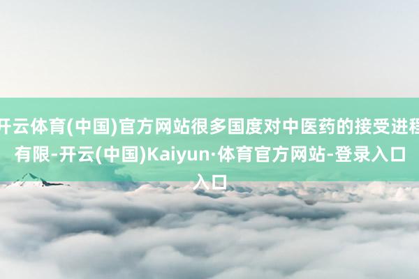 开云体育(中国)官方网站很多国度对中医药的接受进程有限-开云(中国)Kaiyun·体育官方网站-登录入口