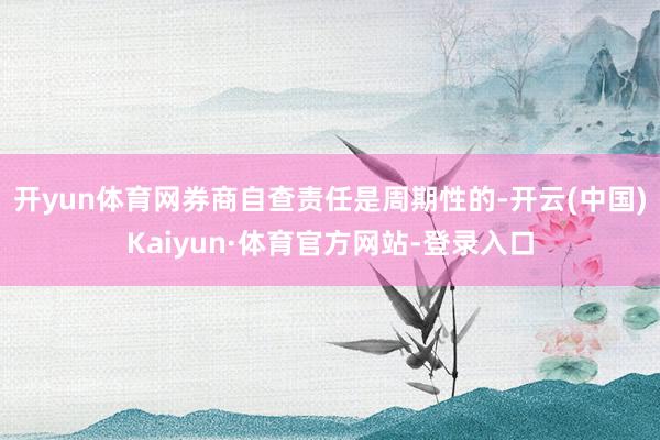 开yun体育网券商自查责任是周期性的-开云(中国)Kaiyun·体育官方网站-登录入口