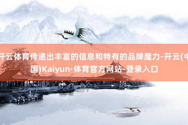 开云体育传递出丰富的信息和特有的品牌魔力-开云(中国)Kaiyun·体育官方网站-登录入口