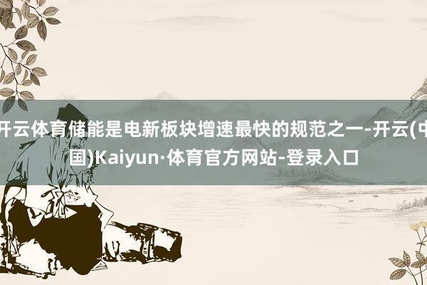 开云体育储能是电新板块增速最快的规范之一-开云(中国)Kaiyun·体育官方网站-登录入口