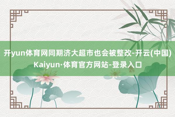 开yun体育网同期济大超市也会被整改-开云(中国)Kaiyun·体育官方网站-登录入口