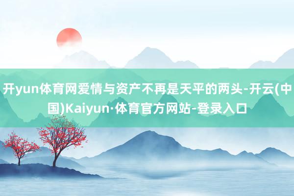 开yun体育网爱情与资产不再是天平的两头-开云(中国)Kaiyun·体育官方网站-登录入口