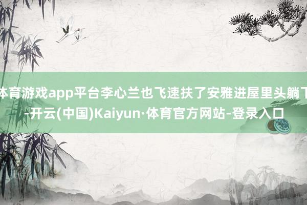 体育游戏app平台李心兰也飞速扶了安雅进屋里头躺下-开云(中国)Kaiyun·体育官方网站-登录入口