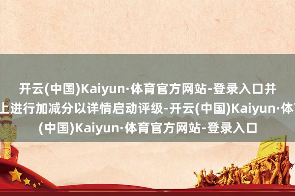 开云(中国)Kaiyun·体育官方网站-登录入口并在谐和基准分的基础上进行加减分以详情启动评级-开云(中国)Kaiyun·体育官方网站-登录入口