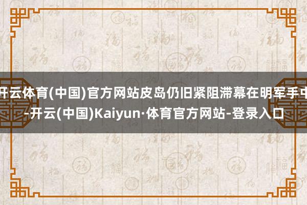 开云体育(中国)官方网站皮岛仍旧紧阻滞幕在明军手中-开云(中国)Kaiyun·体育官方网站-登录入口