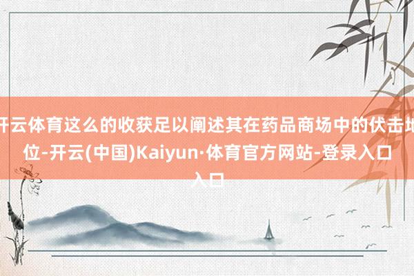 开云体育这么的收获足以阐述其在药品商场中的伏击地位-开云(中国)Kaiyun·体育官方网站-登录入口