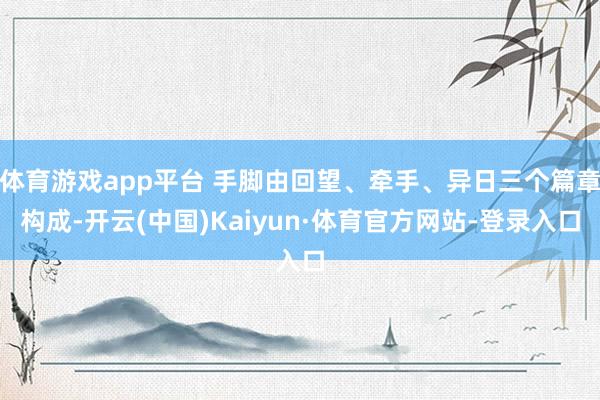 体育游戏app平台 手脚由回望、牵手、异日三个篇章构成-开云(中国)Kaiyun·体育官方网站-登录入口