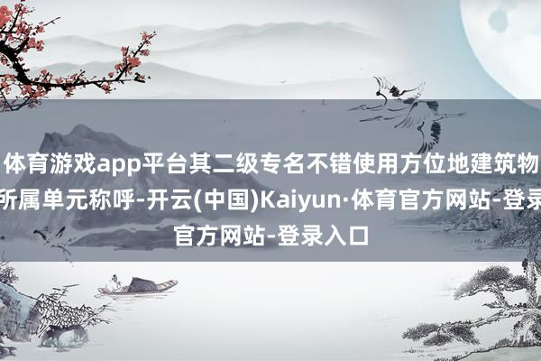 体育游戏app平台其二级专名不错使用方位地建筑物大概所属单元称呼-开云(中国)Kaiyun·体育官方网站-登录入口