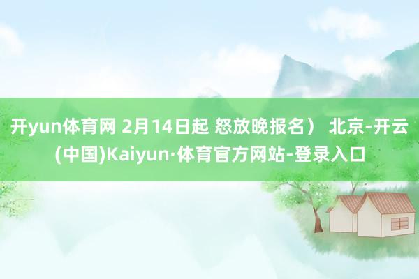 开yun体育网 2月14日起 怒放晚报名） 北京-开云(中国)Kaiyun·体育官方网站-登录入口